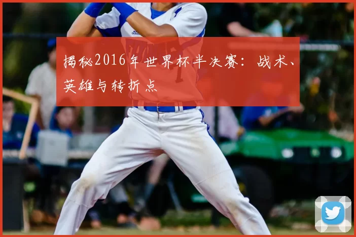 揭秘2016年世界杯半决赛：战术、英雄与转折点