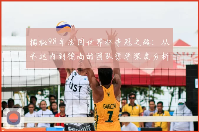 揭秘98年法国世界杯夺冠之路：从齐达内到德尚的团队哲学深度分析