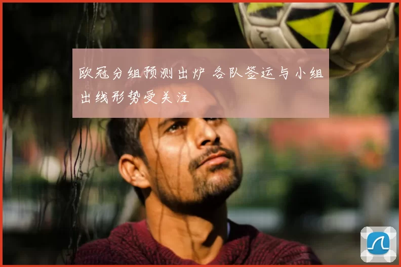 欧冠分组预测出炉 各队签运与小组出线形势受关注