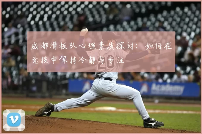 成都滑板队心理素质探讨：如何在竞技中保持冷静与专注