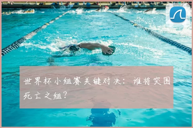 世界杯小组赛关键对决:谁将突围死亡之组?