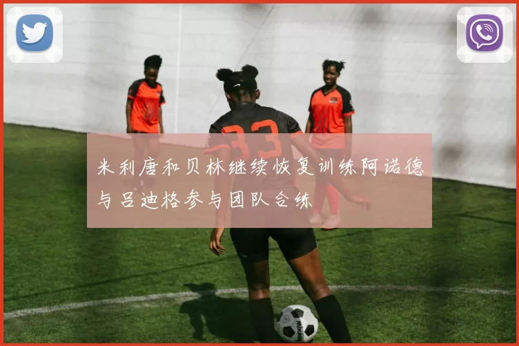 米利唐和贝林继续恢复训练阿诺德与吕迪格参与团队合练