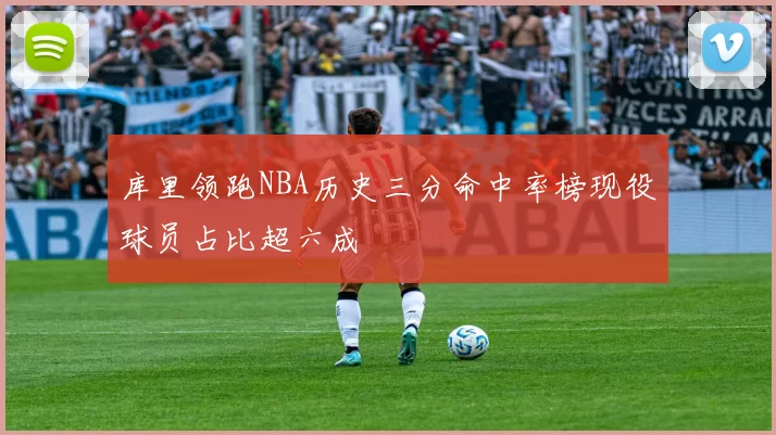 库里领跑NBA历史三分命中率榜现役球员占比超六成
