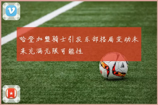 哈登加盟骑士引发东部格局变动未来充满无限可能性