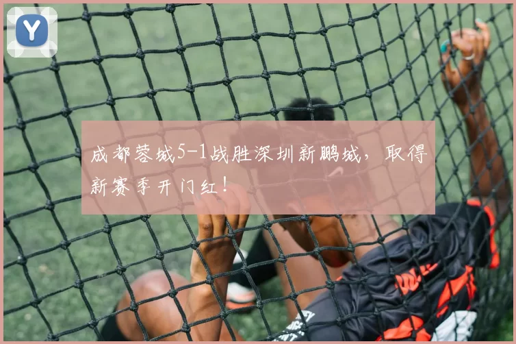 成都蓉城5-1战胜深圳新鹏城，取得新赛季开门红！