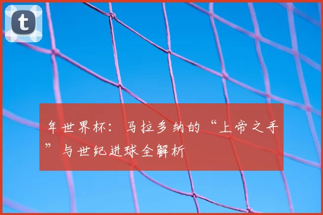 年世界杯：马拉多纳的“上帝之手”与世纪进球全解析