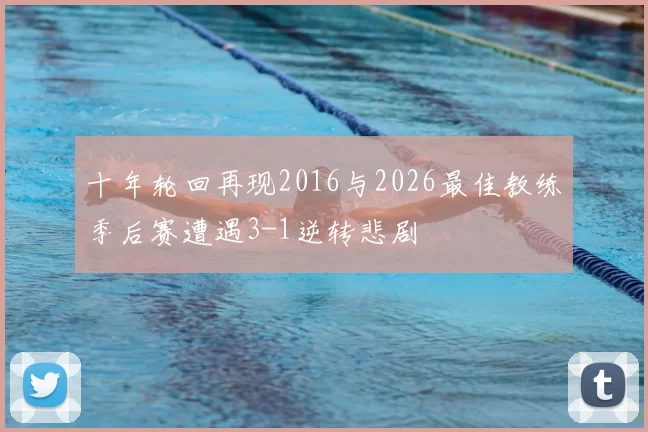 十年轮回再现2016与2026最佳教练季后赛遭遇3-1逆转悲剧