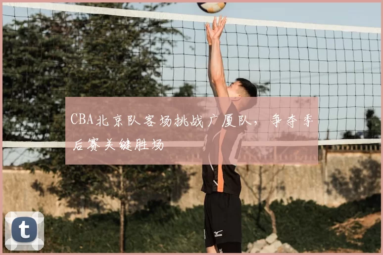 CBA北京队客场挑战广厦队,争夺季后赛关键胜场