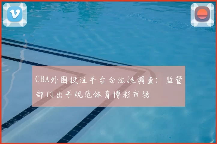 CBA外围投注平台合法性调查：监管部门出手规范体育博彩市场