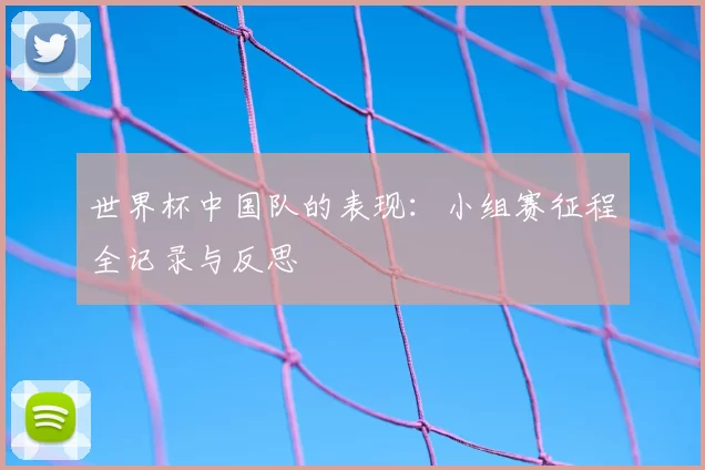 世界杯中国队的表现：小组赛征程全记录与反思