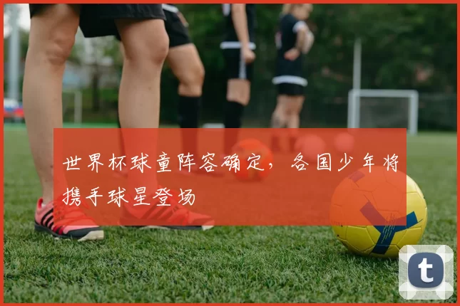 世界杯球童阵容确定，各国少年将携手球星登场