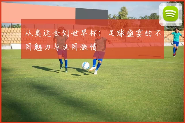 从奥运会到世界杯：足球盛宴的不同魅力与共同激情