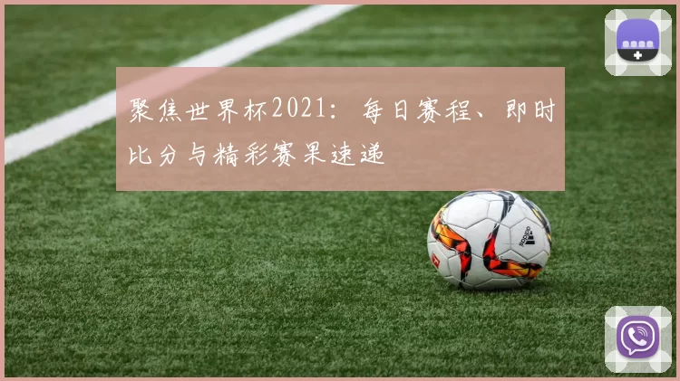 聚焦世界杯2021：每日赛程、即时比分与精彩赛果速递