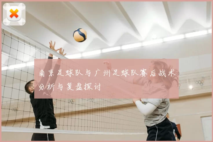 南京足球队与广州足球队赛后战术分析与复盘探讨