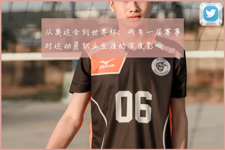 从奥运会到世界杯：两年一届赛事对运动员职业生涯的深度影响