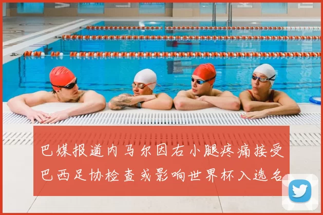 巴媒报道内马尔因右小腿疼痛接受巴西足协检查或影响世界杯入选名单
