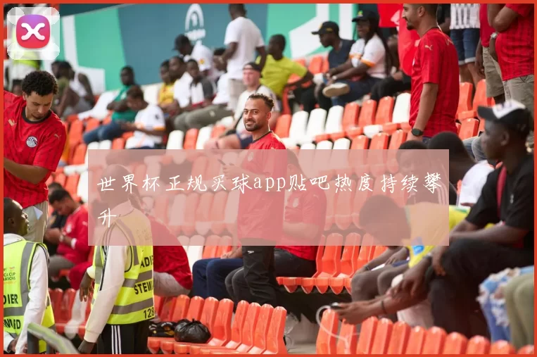 世界杯正规买球app贴吧热度持续攀升