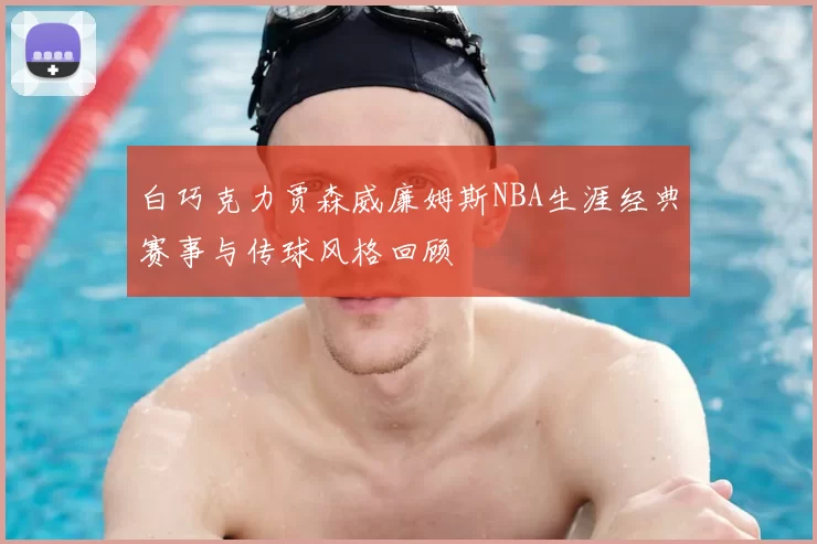 白巧克力贾森威廉姆斯NBA生涯经典赛事与传球风格回顾