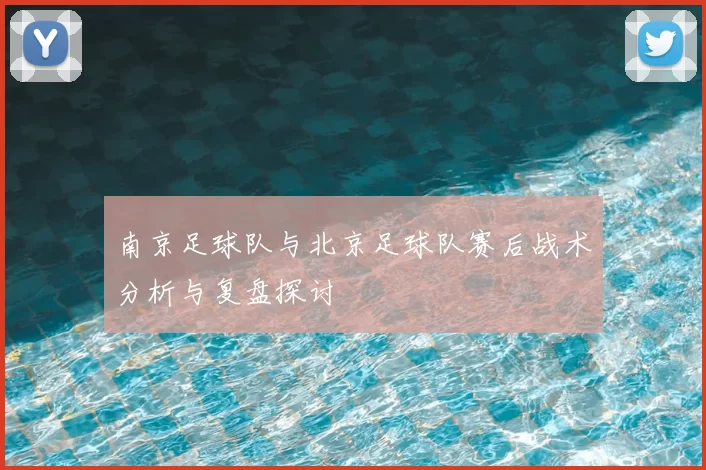 南京足球队与北京足球队赛后战术分析与复盘探讨