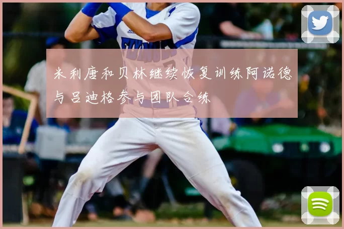 米利唐和贝林继续恢复训练阿诺德与吕迪格参与团队合练
