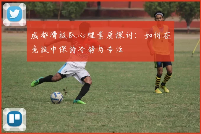 成都滑板队心理素质探讨：如何在竞技中保持冷静与专注