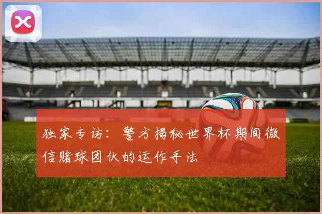 独家专访：警方揭秘世界杯期间微信赌球团伙的运作手法
