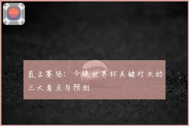直击赛场:今晚世界杯关键对决的三大看点与预测