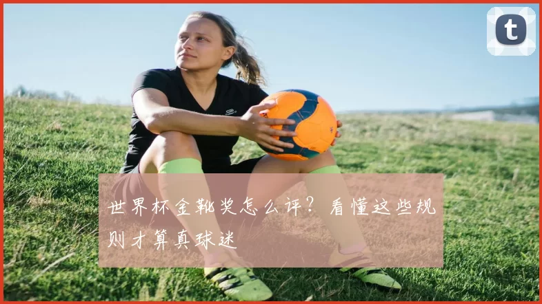 世界杯金靴奖怎么评？看懂这些规则才算真球迷