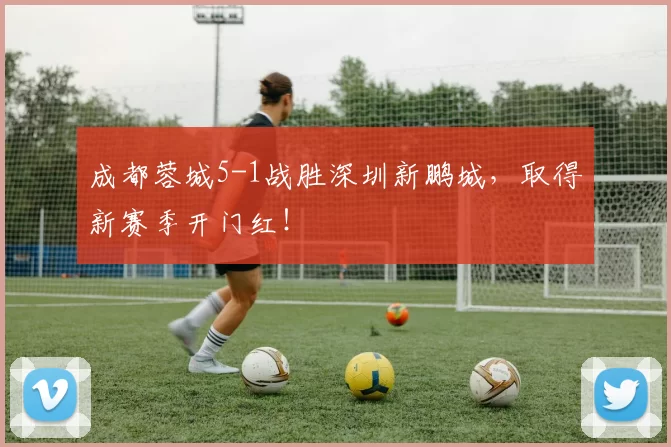 成都蓉城5-1战胜深圳新鹏城,取得新赛季开门红!