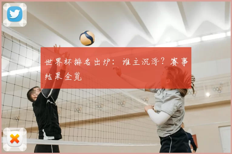 世界杯排名出炉：谁主沉浮？赛事结果全览