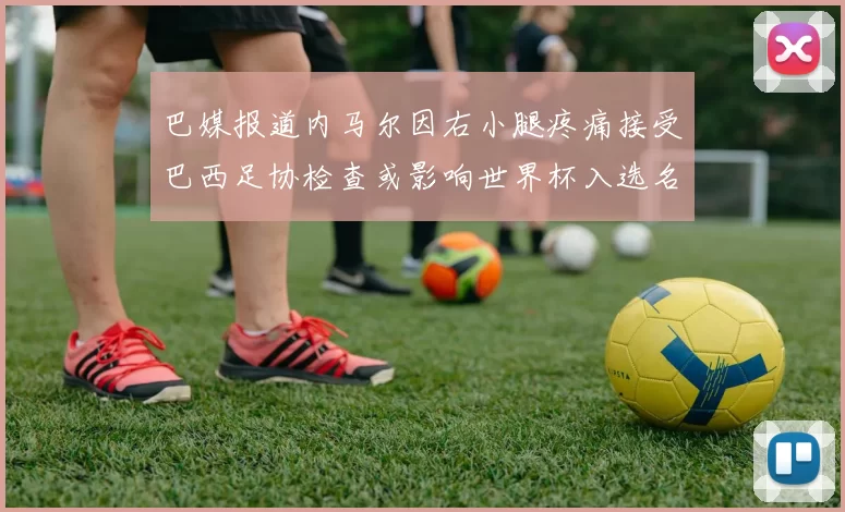 巴媒报道内马尔因右小腿疼痛接受巴西足协检查或影响世界杯入选名单