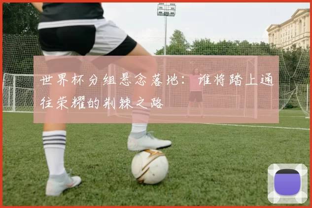 世界杯分组悬念落地：谁将踏上通往荣耀的荆棘之路