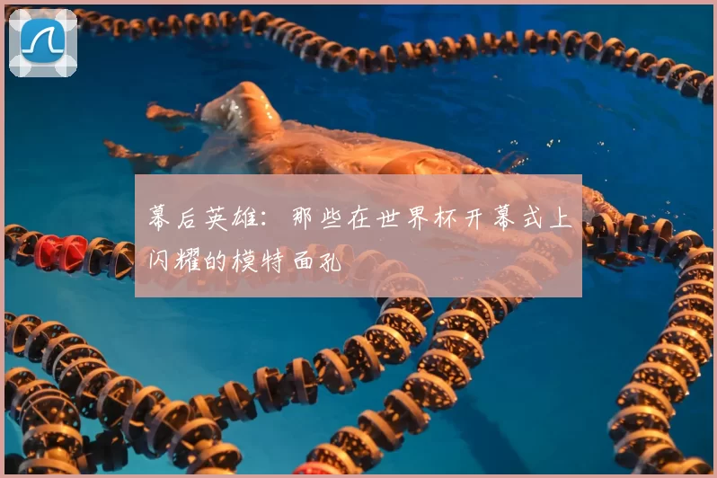 幕后英雄:那些在世界杯开幕式上闪耀的模特面孔