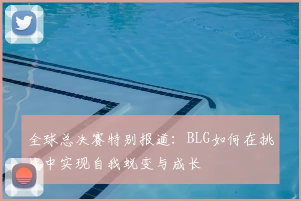 全球总决赛特别报道：BLG如何在挑战中实现自我蜕变与成长
