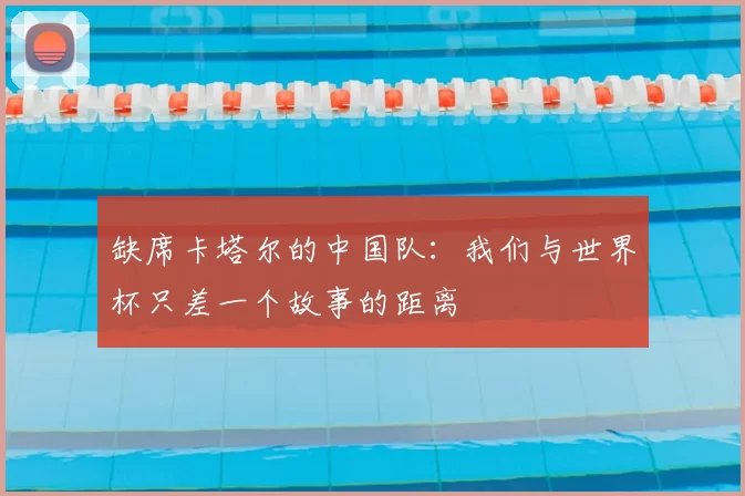 缺席卡塔尔的中国队：我们与世界杯只差一个故事的距离