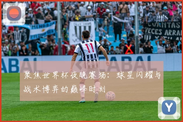 聚焦世界杯夜晚赛场:球星闪耀与战术博弈的巅峰时刻