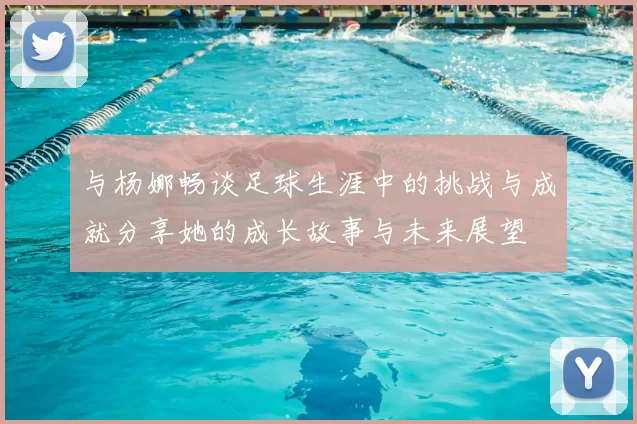 与杨娜畅谈足球生涯中的挑战与成就分享她的成长故事与未来展望
