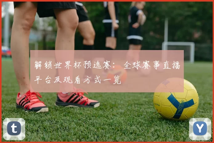 解锁世界杯预选赛：全球赛事直播平台及观看方式一览