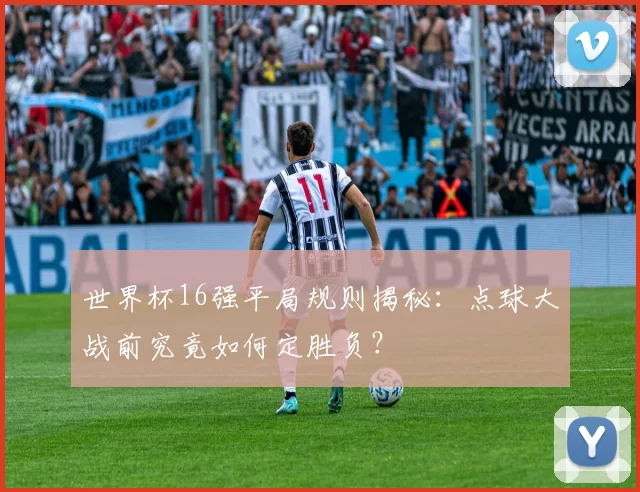 世界杯16强平局规则揭秘:点球大战前究竟如何定胜负?