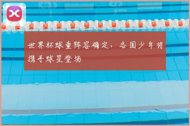 世界杯球童阵容确定，各国少年将携手球星登场