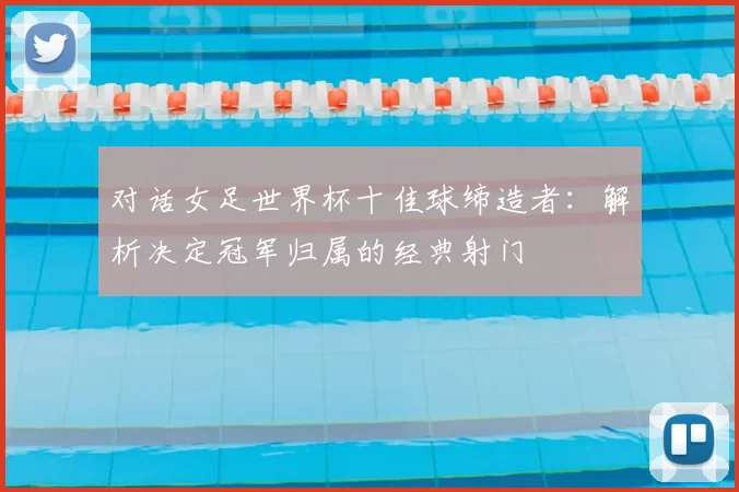 对话女足世界杯十佳球缔造者：解析决定冠军归属的经典射门