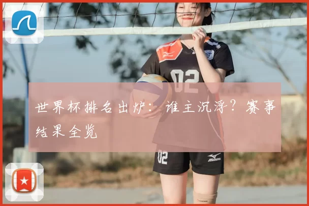 世界杯排名出炉：谁主沉浮？赛事结果全览