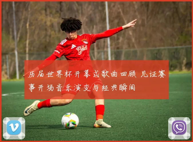 历届世界杯开幕式歌曲回顾 见证赛事开场音乐演变与经典瞬间