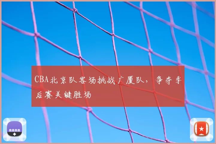 CBA北京队客场挑战广厦队，争夺季后赛关键胜场