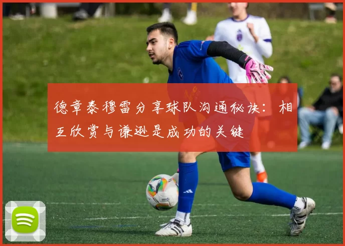 德章泰穆雷分享球队沟通秘诀:相互欣赏与谦逊是成功的关键