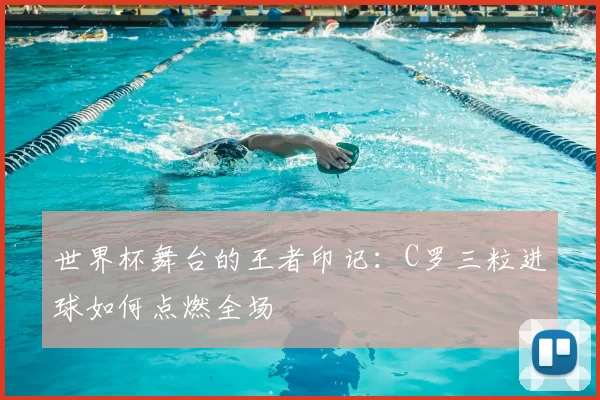 世界杯舞台的王者印记：C罗三粒进球如何点燃全场