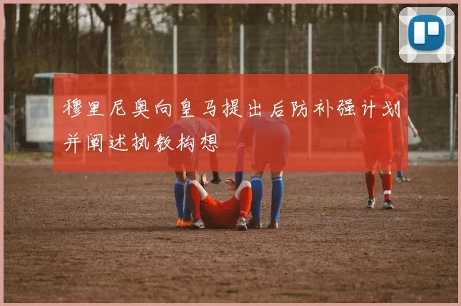 穆里尼奥向皇马提出后防补强计划并阐述执教构想