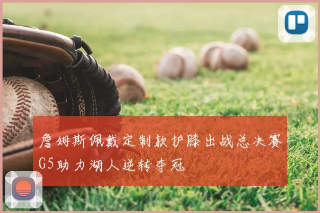 詹姆斯佩戴定制款护膝出战总决赛G5助力湖人逆转夺冠