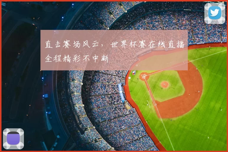 直击赛场风云,世界杯赛在线直播全程精彩不中断