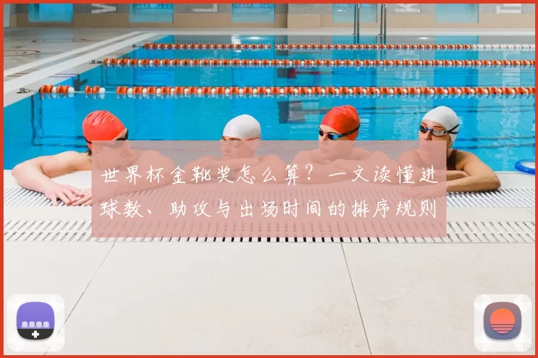 世界杯金靴奖怎么算？一文读懂进球数、助攻与出场时间的排序规则